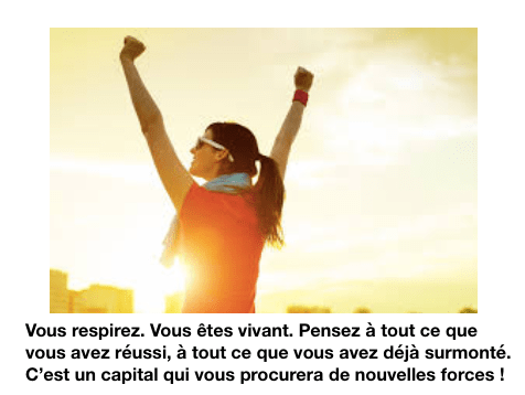 Vous respirez. Vous êtes vivant. Pensez à tout ce que vous avez réussi, à tout ce que vous avez déjà surmonté.
